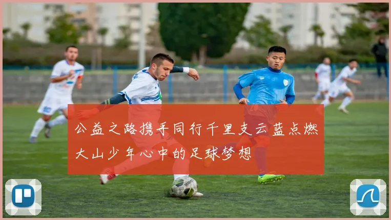 公益之路携手同行千里支云蓝点燃大山少年心中的足球梦想