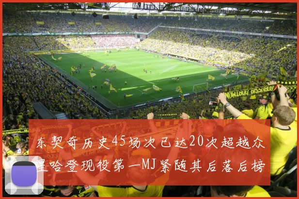 东契奇历史45场次已达20次超越众星哈登现役第一MJ紧随其后落后榜首100场