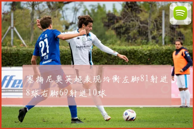 塞梅尼奥英超表现均衡左脚81射进8球右脚69射进10球