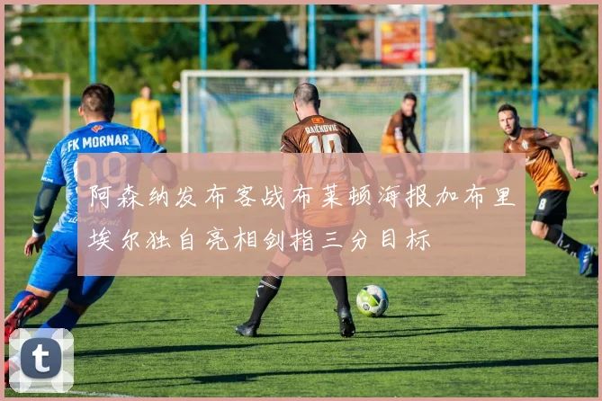 阿森纳发布客战布莱顿海报加布里埃尔独自亮相剑指三分目标