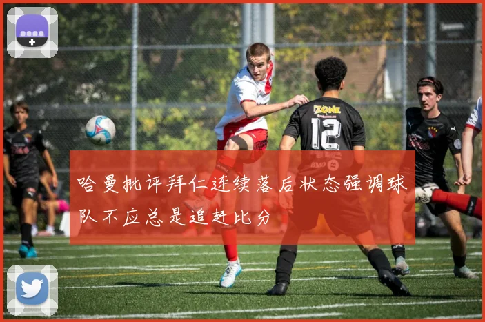 哈曼批评拜仁连续落后状态强调球队不应总是追赶比分