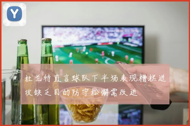 杜兰特直言球队下半场表现糟糕进攻缺乏目的防守松懈需改进