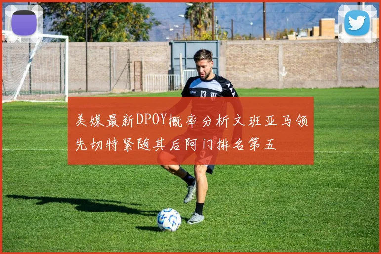 美媒最新DPOY概率分析文班亚马领先切特紧随其后阿门排名第五