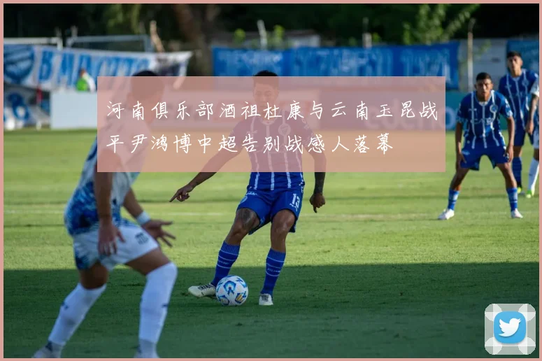 河南俱乐部酒祖杜康与云南玉昆战平尹鸿博中超告别战感人落幕