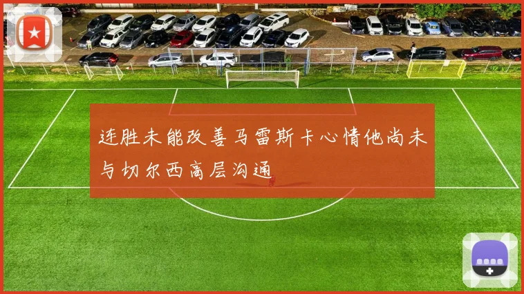 连胜未能改善马雷斯卡心情他尚未与切尔西高层沟通