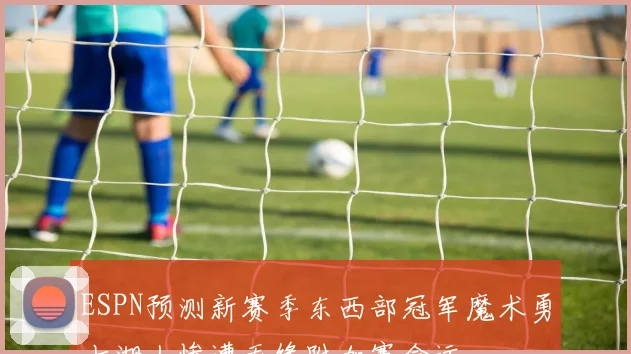 ESPN预测新赛季东西部冠军魔术勇士湖人惨遭无缘附加赛命运