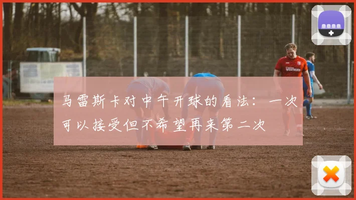 马雷斯卡对中午开球的看法：一次可以接受但不希望再来第二次