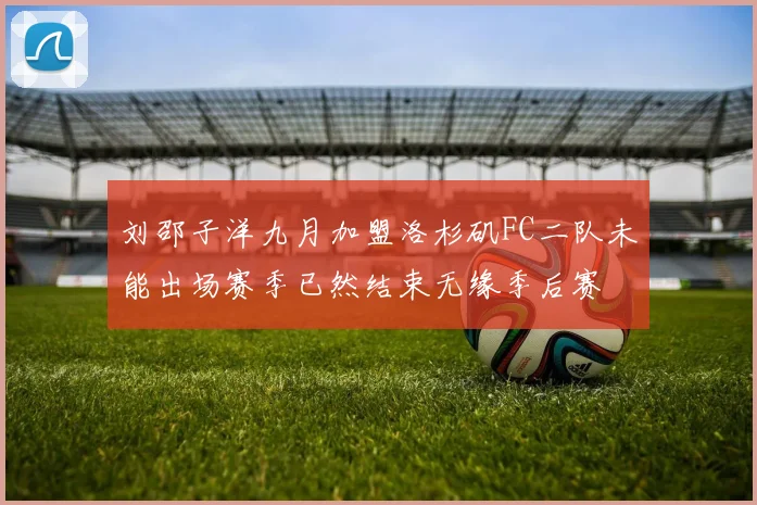 刘邵子洋九月加盟洛杉矶FC二队未能出场赛季已然结束无缘季后赛