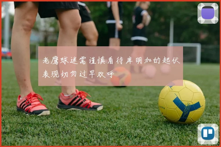 老鹰球迷需谨慎看待库明加的起伏表现切勿过早欢呼