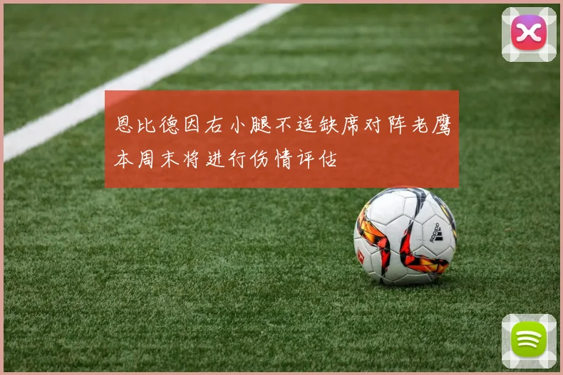恩比德因右小腿不适缺席对阵老鹰本周末将进行伤情评估