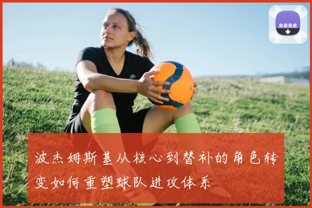 波杰姆斯基从核心到替补的角色转变如何重塑球队进攻体系