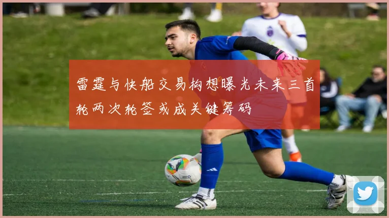 雷霆与快船交易构想曝光未来三首轮两次轮签或成关键筹码