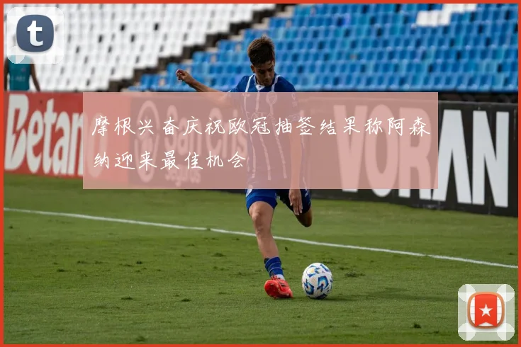 摩根兴奋庆祝欧冠抽签结果称阿森纳迎来最佳机会