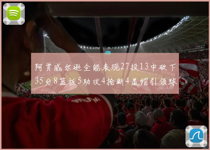 阿贾威尔逊全能表现27投13中砍下35分8篮板5助攻4抢断4盖帽引领球队胜利