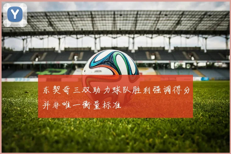 东契奇三双助力球队胜利强调得分并非唯一衡量标准