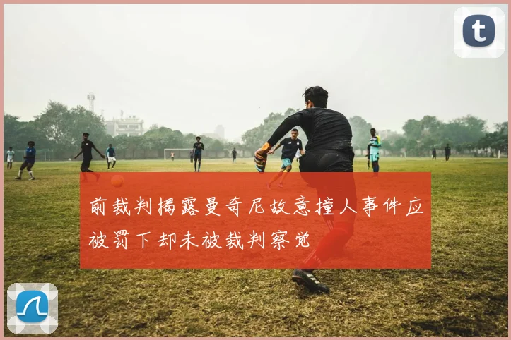 前裁判揭露曼奇尼故意撞人事件应被罚下却未被裁判察觉