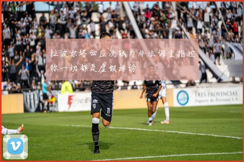 拉波尔塔回应洗钱与非法佣金指控称一切都是虚假诽谤