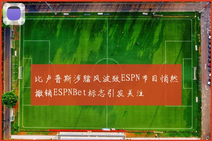 比卢普斯涉赌风波致ESPN节目悄然撤销ESPNBet标志引发关注