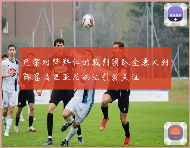 巴黎对阵拜仁的裁判团队全意大利阵容马里亚尼执法引发关注