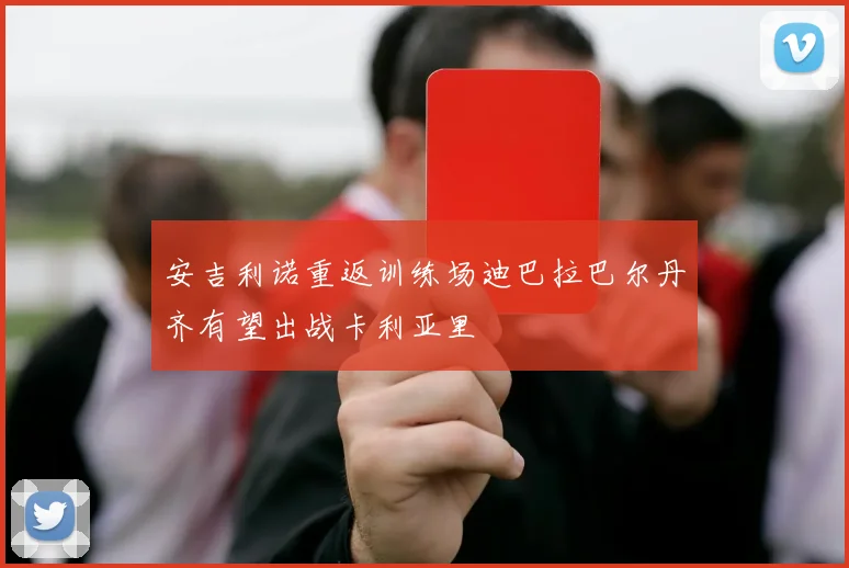 安吉利诺重返训练场迪巴拉巴尔丹齐有望出战卡利亚里