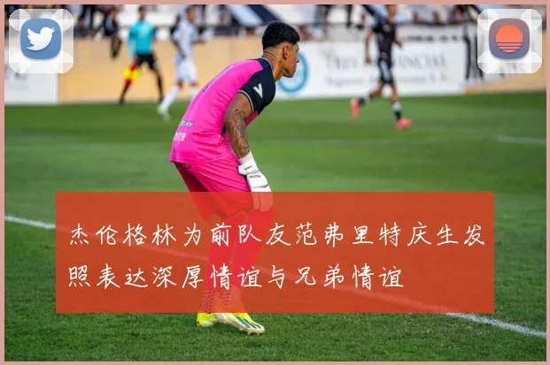 杰伦格林为前队友范弗里特庆生发照表达深厚情谊与兄弟情谊