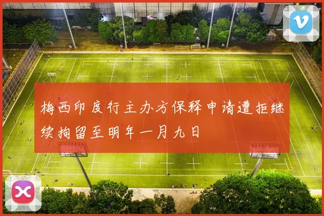 梅西印度行主办方保释申请遭拒继续拘留至明年一月九日