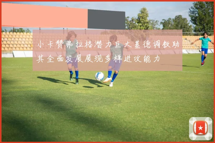 小卡赞弗拉格潜力巨大基德调教助其全面发展展现多样进攻能力