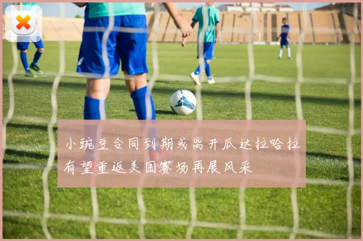 小豌豆合同到期或离开瓜达拉哈拉有望重返美国赛场再展风采