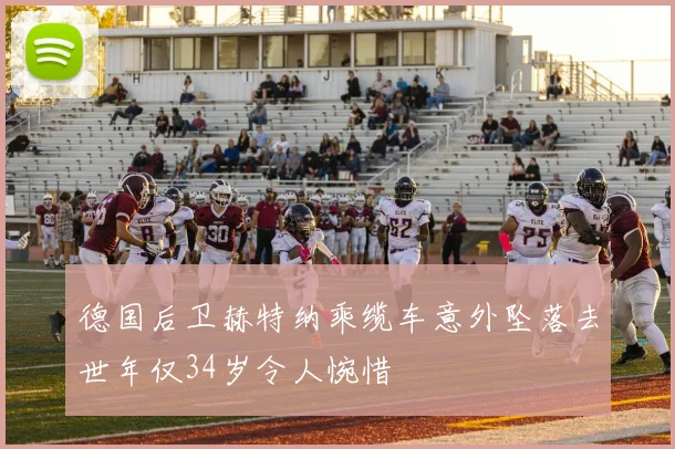 德国后卫赫特纳乘缆车意外坠落去世年仅34岁令人惋惜