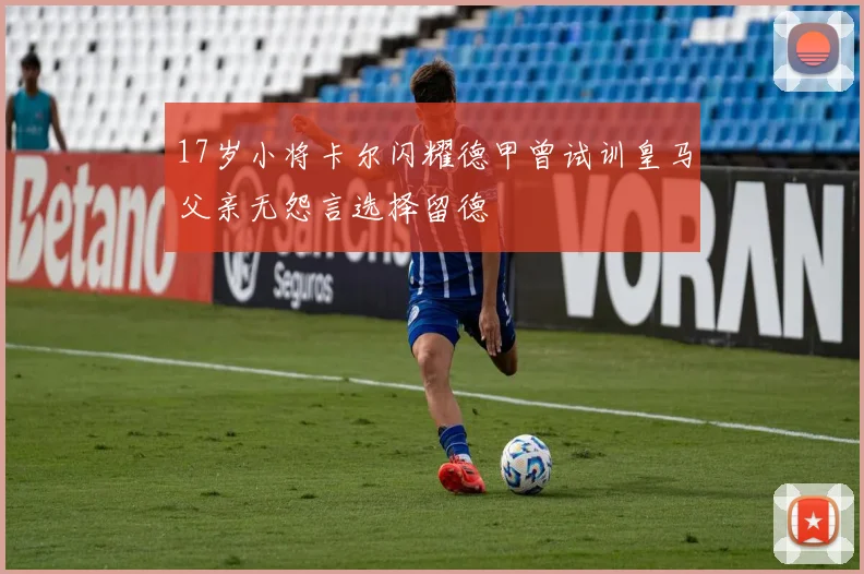 17岁小将卡尔闪耀德甲曾试训皇马父亲无怨言选择留德