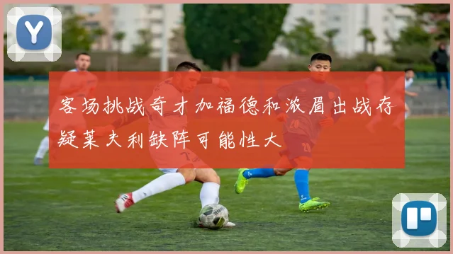 客场挑战奇才加福德和浓眉出战存疑莱夫利缺阵可能性大