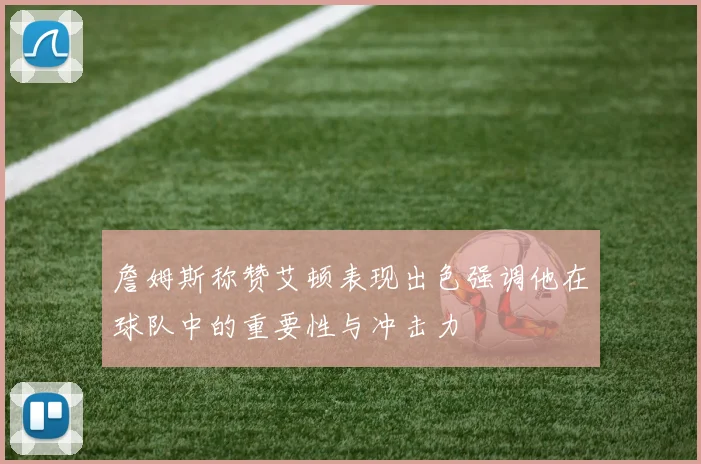詹姆斯称赞艾顿表现出色强调他在球队中的重要性与冲击力
