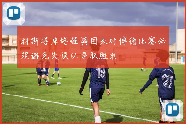 科斯塔库塔强调国米对博德比赛必须避免失误以争取胜利