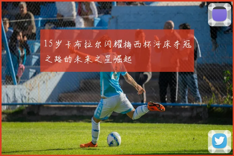 15岁卡布拉尔闪耀梅西杯河床夺冠之路的未来之星崛起