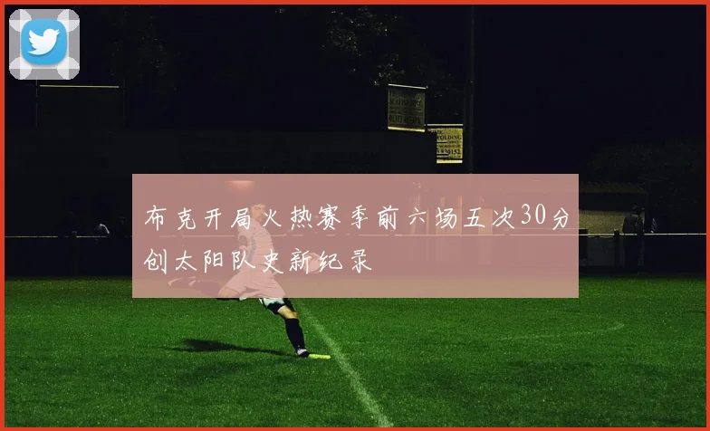 布克开局火热赛季前六场五次30分创太阳队史新纪录