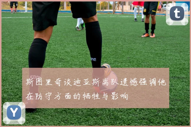 斯图里奇谈迪亚斯离队遗憾强调他在防守方面的牺牲与影响