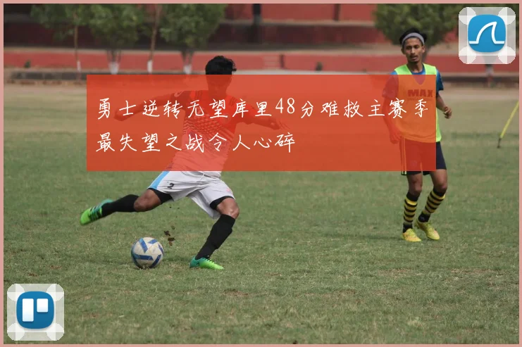 勇士逆转无望库里48分难救主赛季最失望之战令人心碎