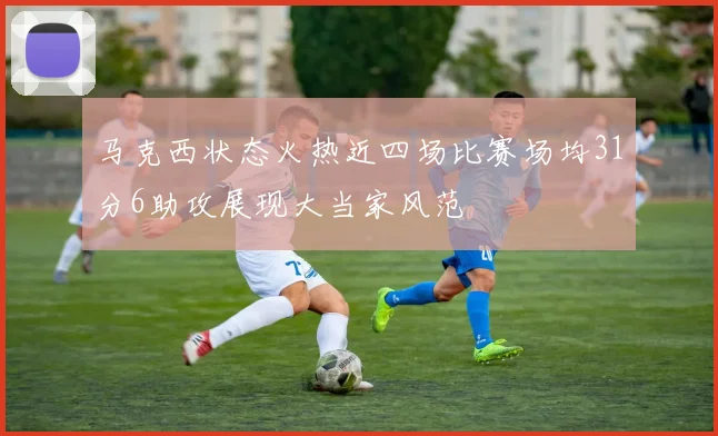 马克西状态火热近四场比赛场均31分6助攻展现大当家风范