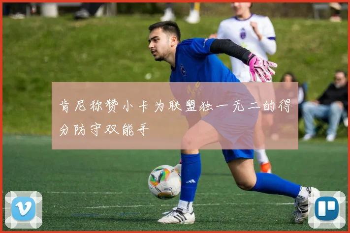 肯尼称赞小卡为联盟独一无二的得分防守双能手
