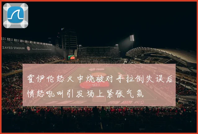 霍伊伦怒火中烧被对手拉倒失误后愤怒吼叫引发场上紧张气氛