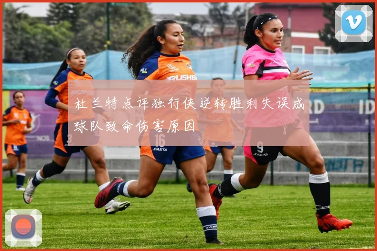 杜兰特点评独行侠逆转胜利失误成球队致命伤害原因