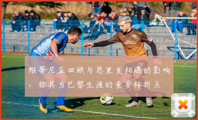 维蒂尼亚回顾与恩里克相遇的影响，称其为巴黎生涯的重要转折点
