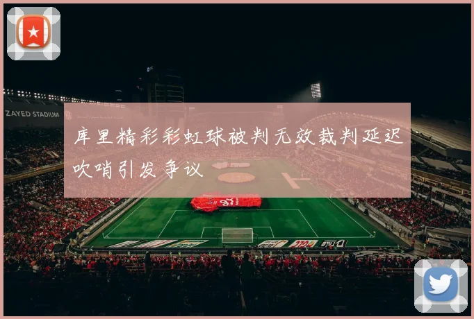 库里精彩彩虹球被判无效裁判延迟吹哨引发争议