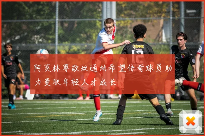 阿莫林尊敬坎通纳希望传奇球员助力曼联年轻人才成长