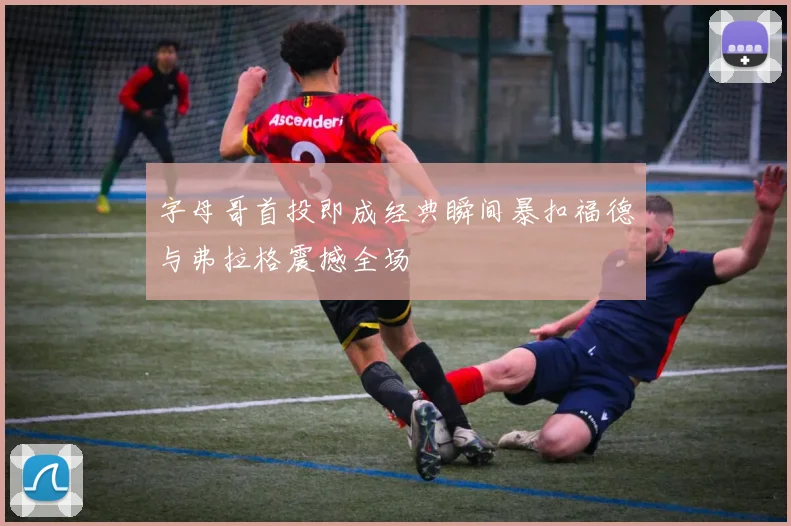 字母哥首投即成经典瞬间暴扣福德与弗拉格震撼全场