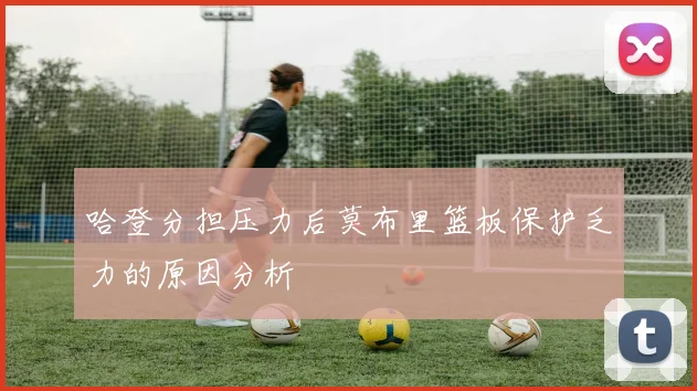 哈登分担压力后莫布里篮板保护乏力的原因分析