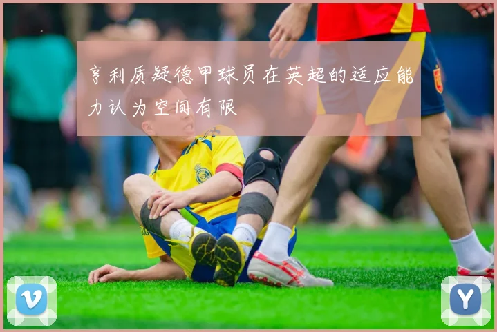 亨利质疑德甲球员在英超的适应能力认为空间有限