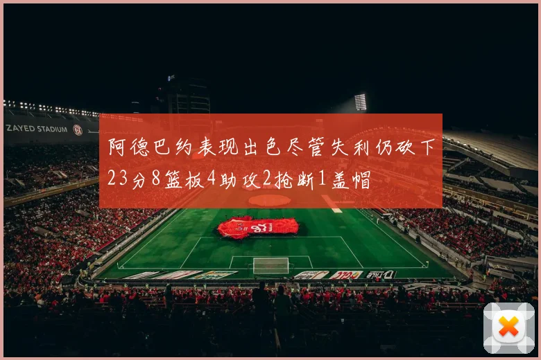 阿德巴约表现出色尽管失利仍砍下23分8篮板4助攻2抢断1盖帽