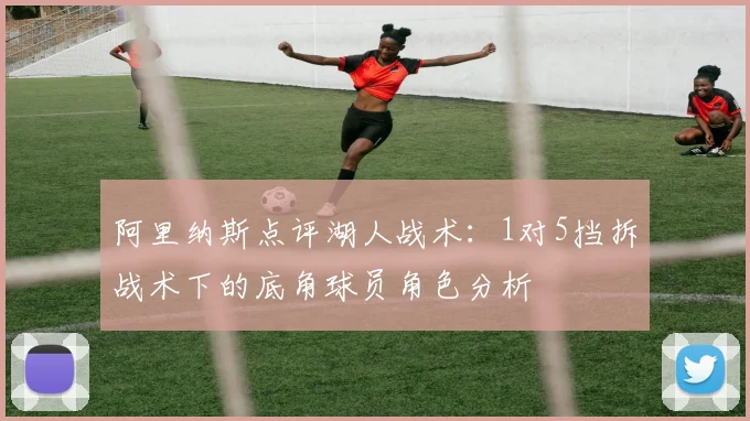阿里纳斯点评湖人战术：1对5挡拆战术下的底角球员角色分析