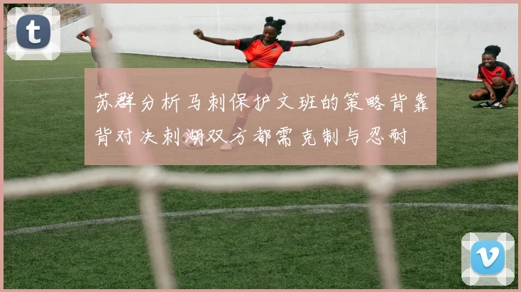 苏群分析马刺保护文班的策略背靠背对决刺湖双方都需克制与忍耐